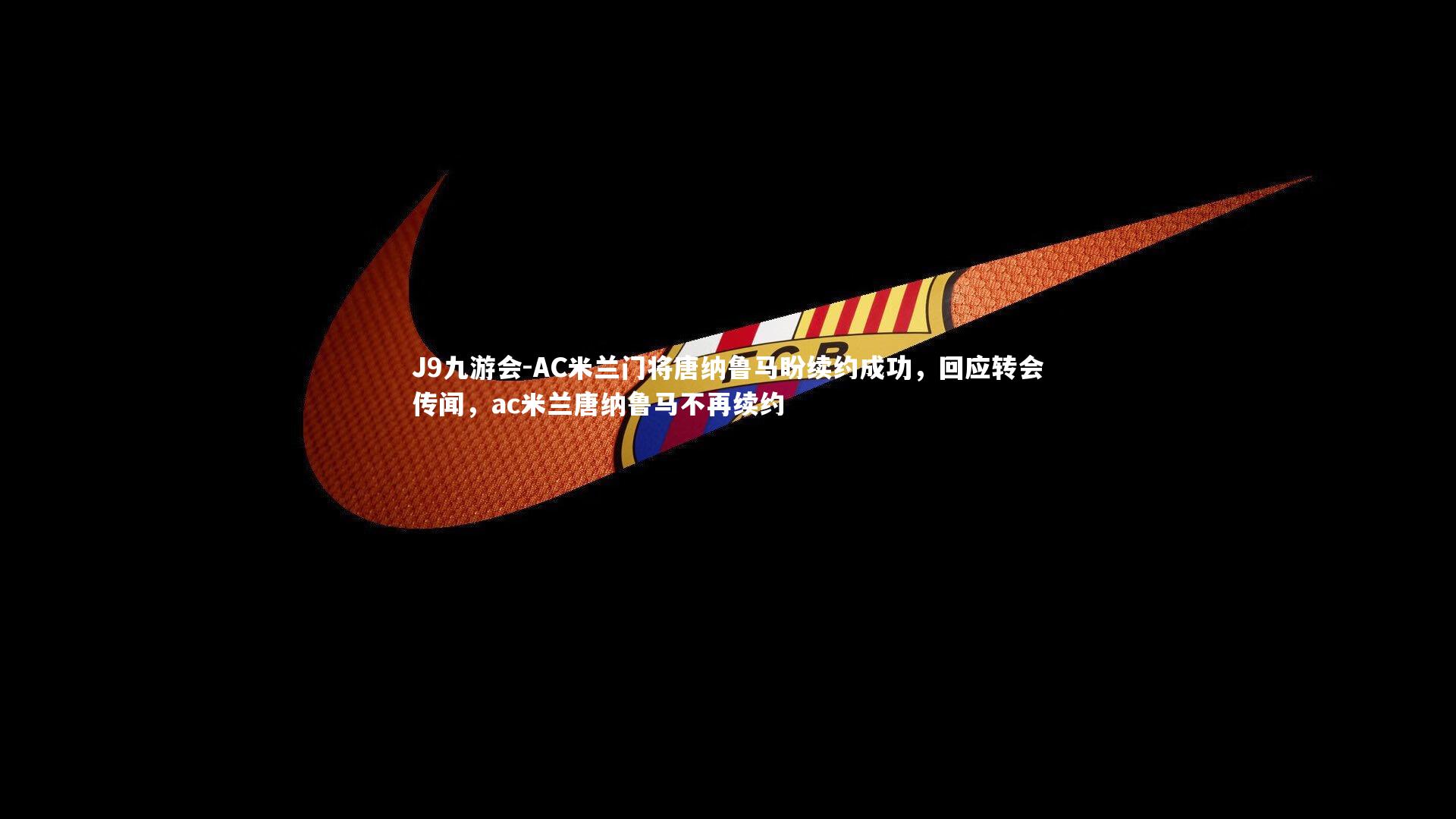 J9九游会-AC米兰门将唐纳鲁马盼续约成功，回应转会传闻，ac米兰唐纳鲁马不再续约