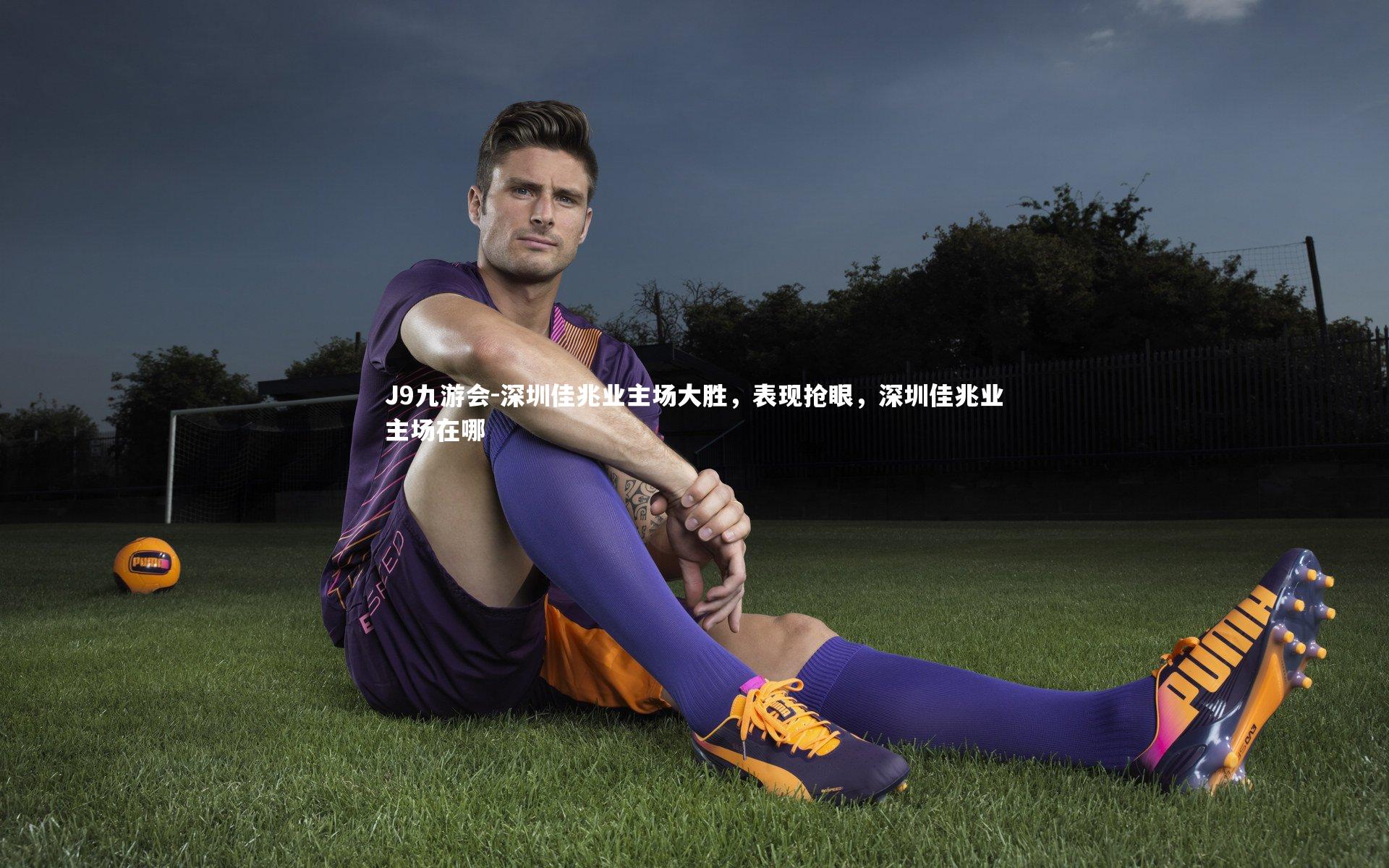 J9九游会-深圳佳兆业主场大胜，表现抢眼，深圳佳兆业主场在哪