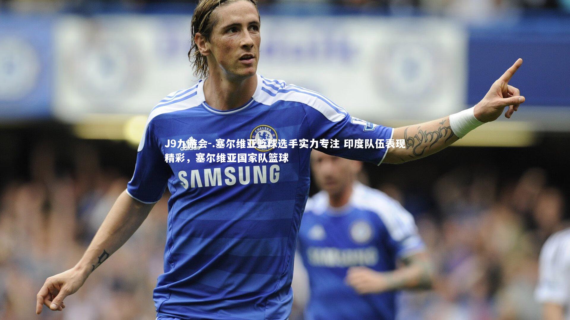 .塞尔维亚篮球选手实力专注 印度队伍表现精彩,塞尔维亚国家队篮球