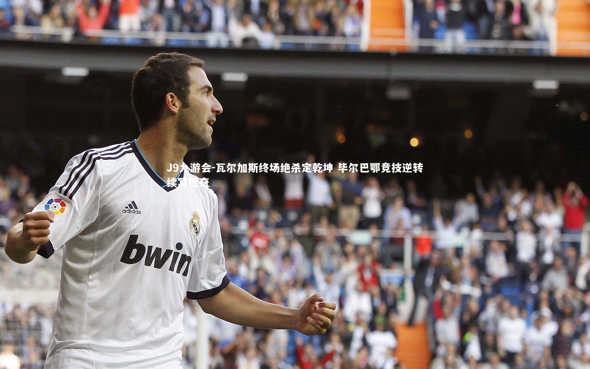 瓦尔加斯终场绝杀定乾坤 毕尔巴鄂竞技逆转续写传奇
