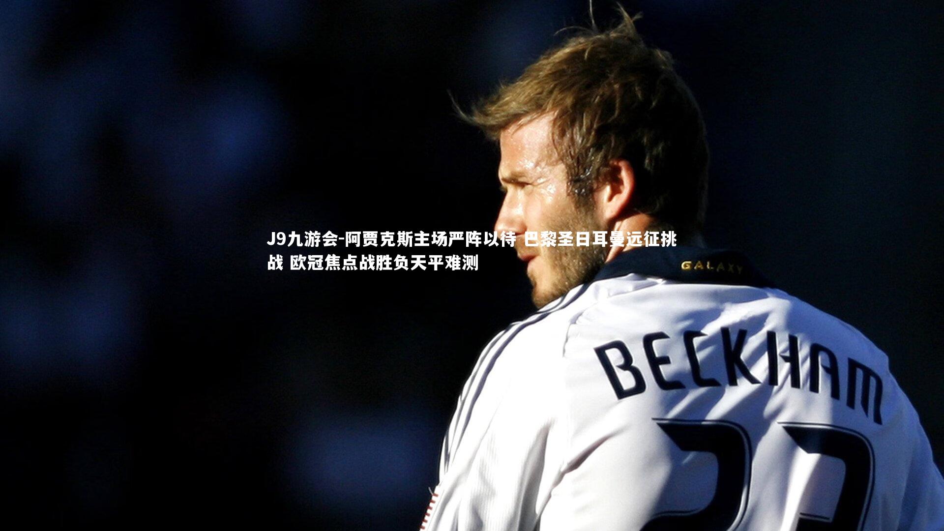 阿贾克斯主场严阵以待 巴黎圣日耳曼远征挑战 欧冠焦点战胜负天平难测