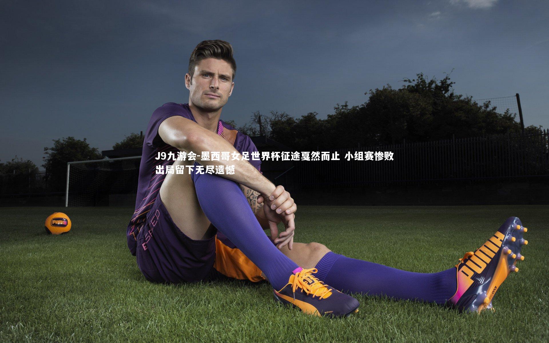 J9九游会-墨西哥女足世界杯征途戛然而止 小组赛惨败出局留下无尽遗憾