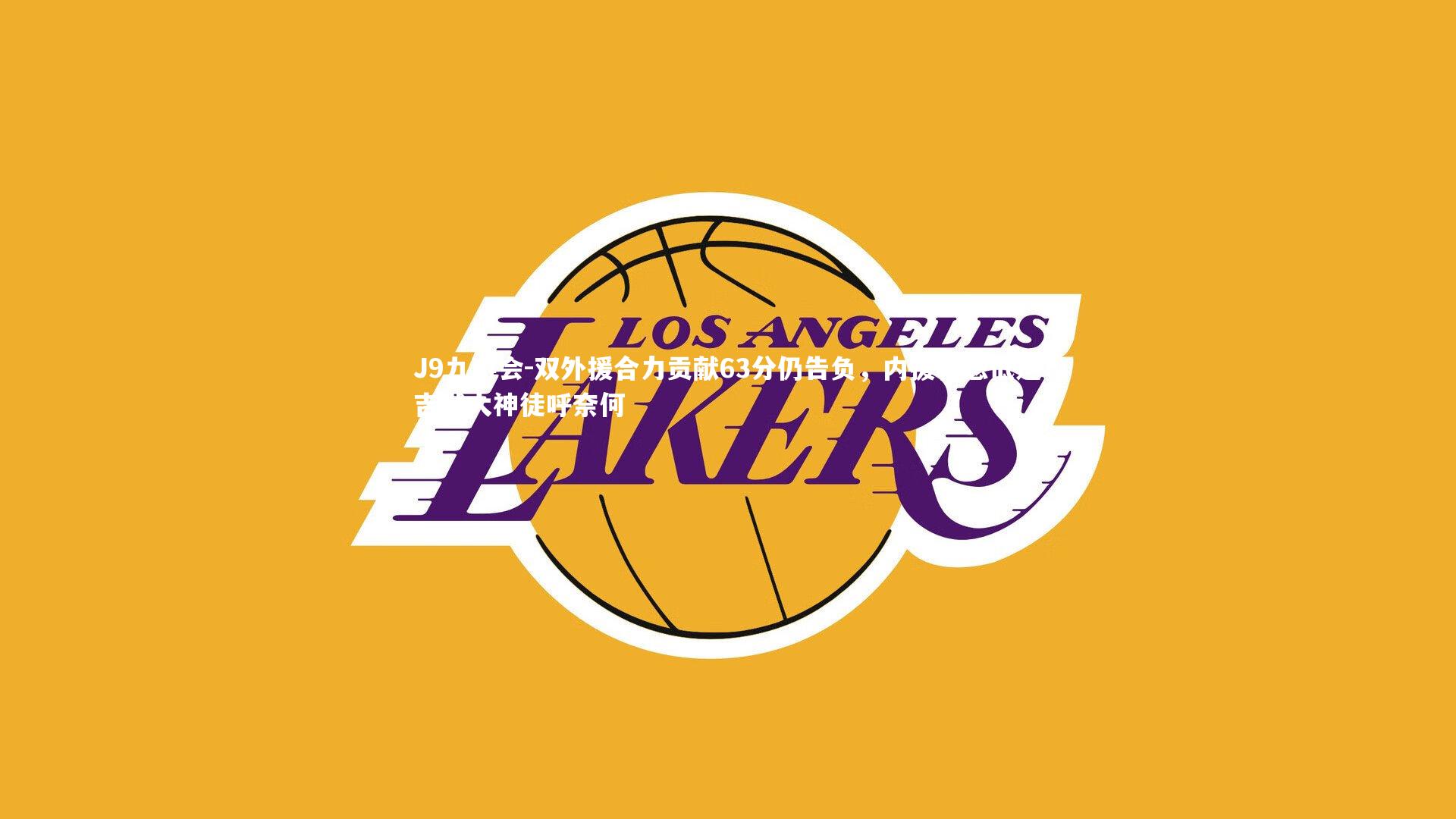 J9九游会-双外援合力贡献63分仍告负，内援状态低迷吉默大神徒呼奈何