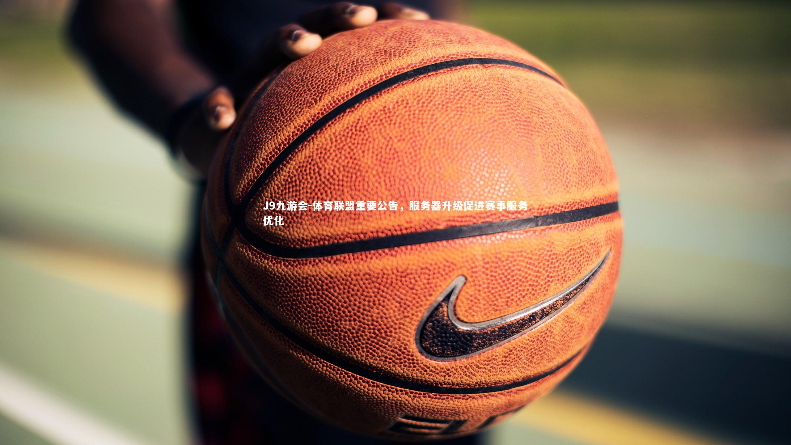 J9九游会-体育联盟重要公告，服务器升级促进赛事服务优化