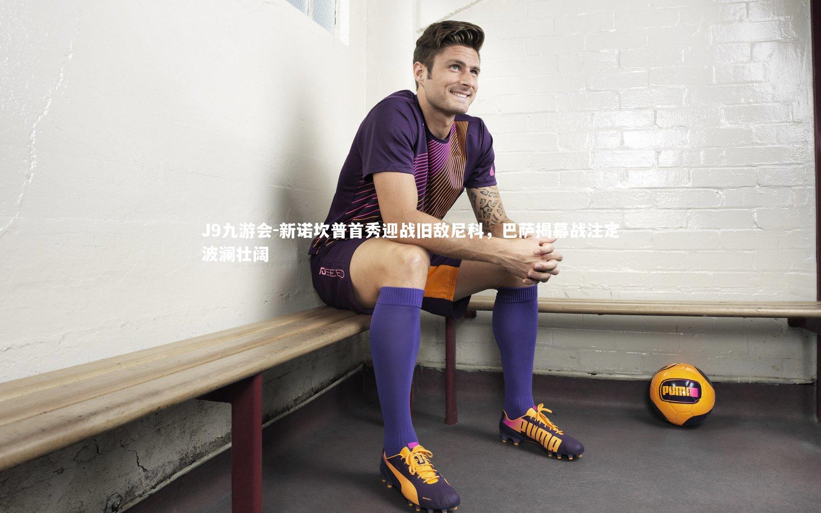 J9九游会-新诺坎普首秀迎战旧敌尼科，巴萨揭幕战注定波澜壮阔