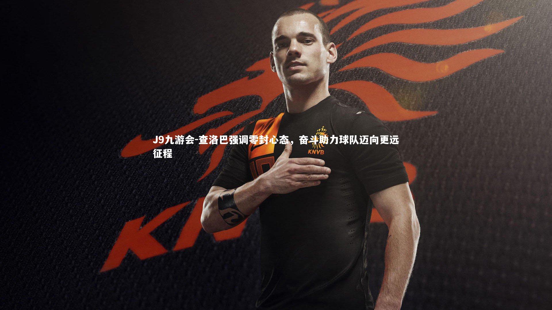 查洛巴强调零封心态,奋斗助力球队迈向更远征程